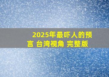 2025年最吓人的预言 台湾视角 完整版